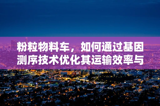 粉粒物料车，如何通过基因测序技术优化其运输效率与安全性？