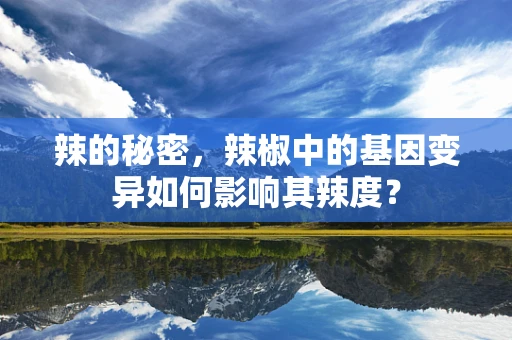 辣的秘密，辣椒中的基因变异如何影响其辣度？