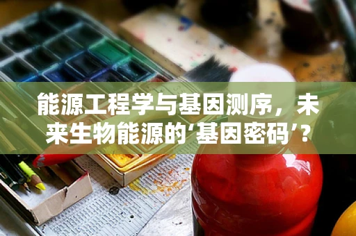 能源工程学与基因测序，未来生物能源的‘基因密码’？