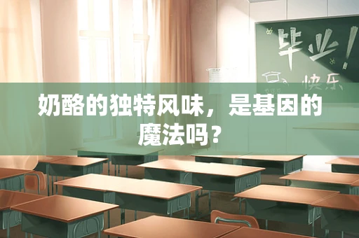 奶酪的独特风味，是基因的魔法吗？
