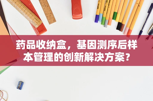 药品收纳盒，基因测序后样本管理的创新解决方案？
