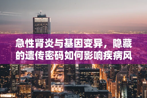 急性肾炎与基因变异，隐藏的遗传密码如何影响疾病风险？