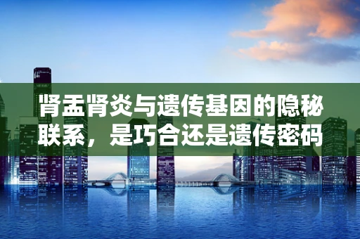 肾盂肾炎与遗传基因的隐秘联系，是巧合还是遗传密码的揭示？