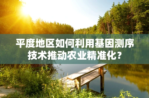 平度地区如何利用基因测序技术推动农业精准化？