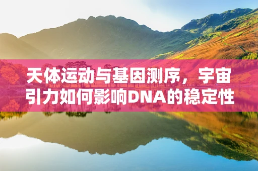 天体运动与基因测序，宇宙引力如何影响DNA的稳定性？