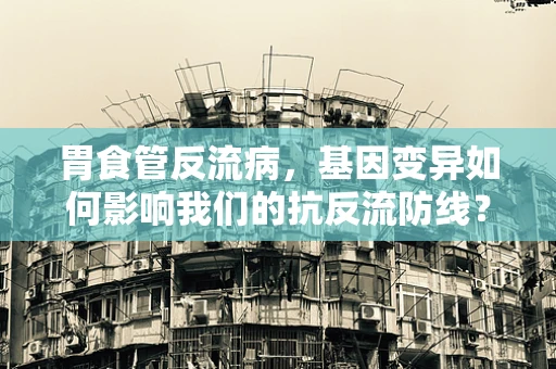 胃食管反流病，基因变异如何影响我们的抗反流防线？