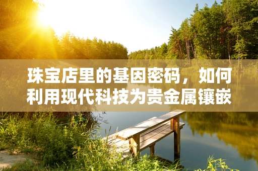珠宝店里的基因密码，如何利用现代科技为贵金属镶嵌‘家族史’？