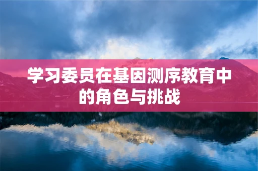 学习委员在基因测序教育中的角色与挑战