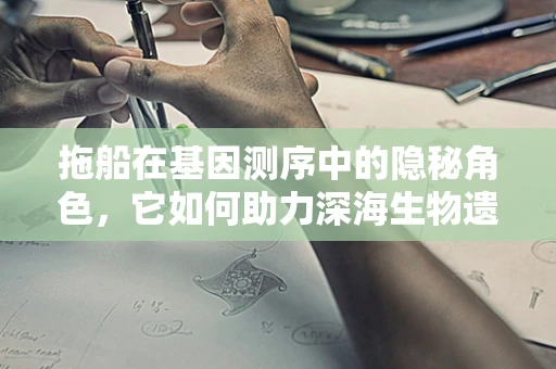 拖船在基因测序中的隐秘角色，它如何助力深海生物遗传密码的解锁？