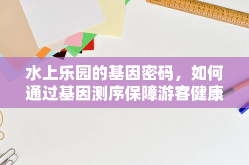 水上乐园的基因密码，如何通过基因测序保障游客健康与安全？