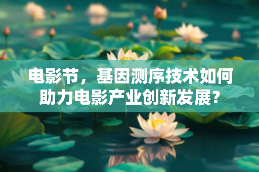 电影节，基因测序技术如何助力电影产业创新发展？