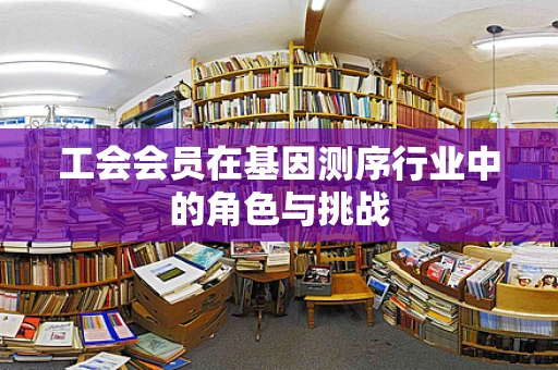 工会会员在基因测序行业中的角色与挑战