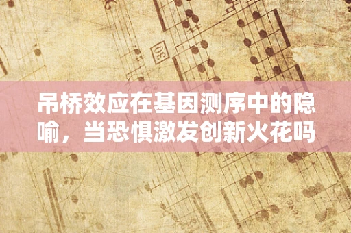 吊桥效应在基因测序中的隐喻，当恐惧激发创新火花吗？