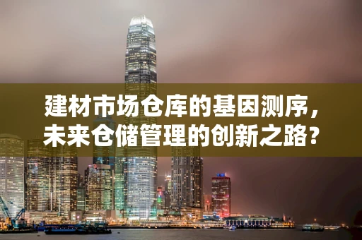 建材市场仓库的基因测序，未来仓储管理的创新之路？