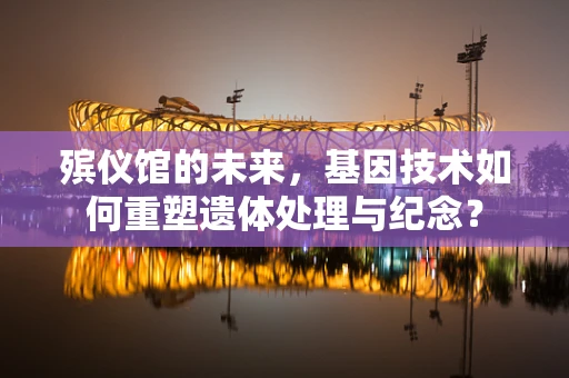 殡仪馆的未来，基因技术如何重塑遗体处理与纪念？