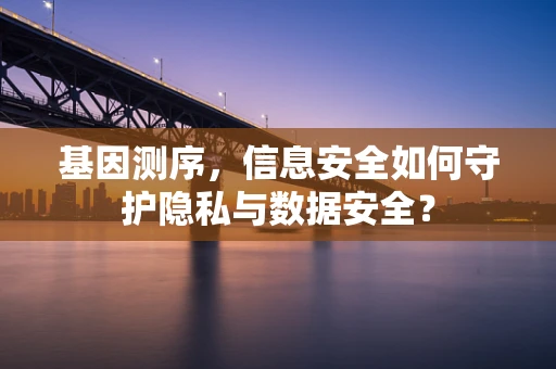 基因测序，信息安全如何守护隐私与数据安全？