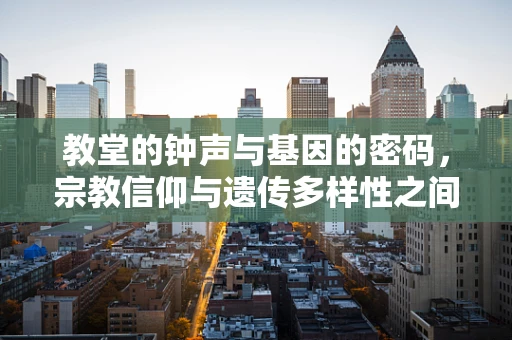 教堂的钟声与基因的密码，宗教信仰与遗传多样性之间的微妙联系