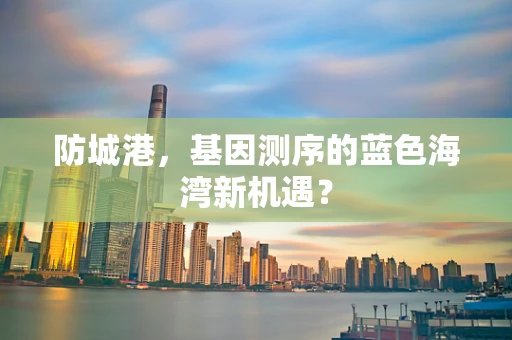 防城港，基因测序的蓝色海湾新机遇？