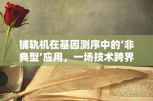 铺轨机在基因测序中的‘非典型’应用，一场技术跨界的大胆设想？