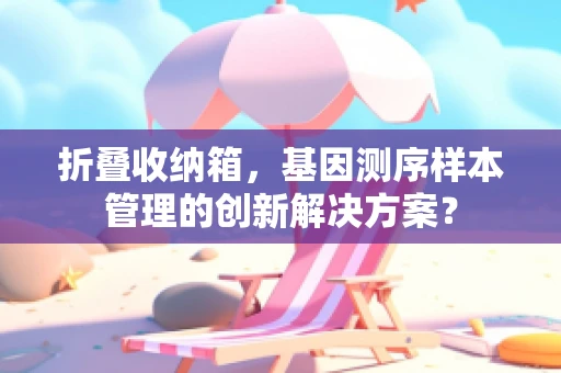 折叠收纳箱，基因测序样本管理的创新解决方案？
