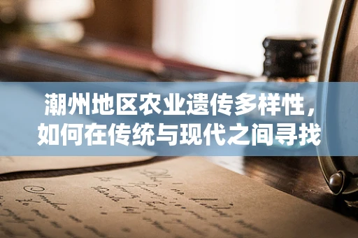 潮州地区农业遗传多样性，如何在传统与现代之间寻找平衡？