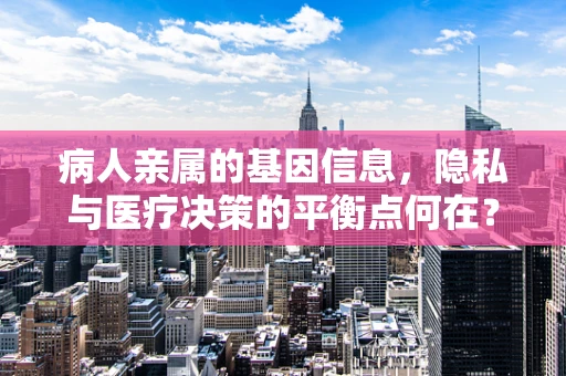 病人亲属的基因信息，隐私与医疗决策的平衡点何在？