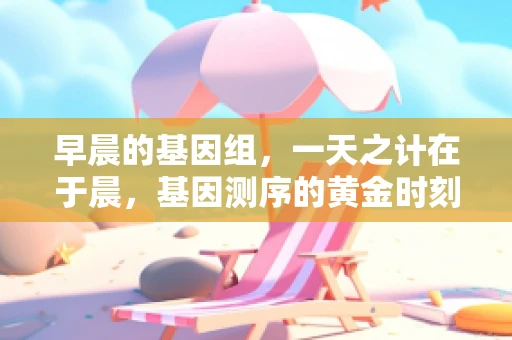早晨的基因组，一天之计在于晨，基因测序的黄金时刻？