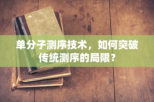 单分子测序技术，如何突破传统测序的局限？