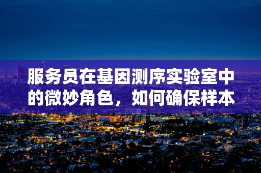 服务员在基因测序实验室中的微妙角色，如何确保样本处理的准确性？