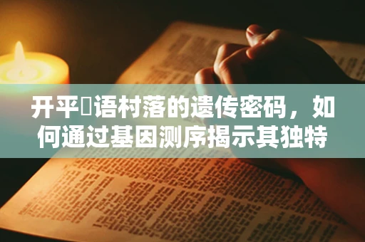 开平粵语村落的遗传密码，如何通过基因测序揭示其独特性？