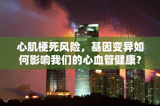 心肌梗死风险，基因变异如何影响我们的心血管健康？