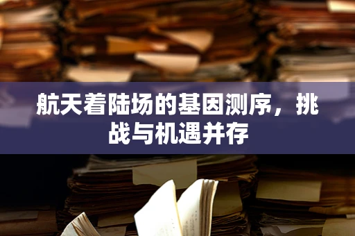 航天着陆场的基因测序，挑战与机遇并存