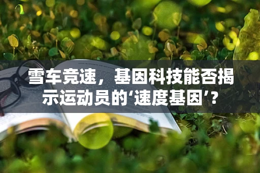 雪车竞速，基因科技能否揭示运动员的‘速度基因’？