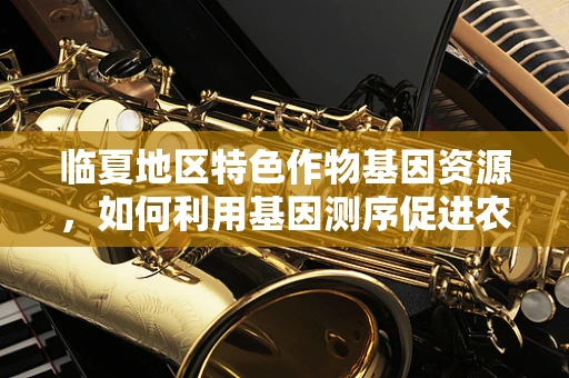 临夏地区特色作物基因资源，如何利用基因测序促进农业可持续发展？
