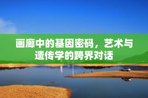 画廊中的基因密码，艺术与遗传学的跨界对话