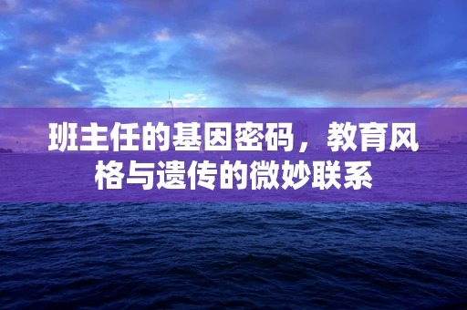 班主任的基因密码，教育风格与遗传的微妙联系