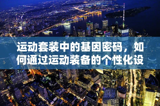 运动套装中的基因密码，如何通过运动装备的个性化设计，提升运动表现与健康效益？