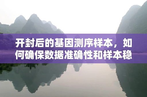 开封后的基因测序样本，如何确保数据准确性和样本稳定性？