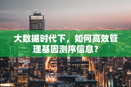 大数据时代下，如何高效管理基因测序信息？