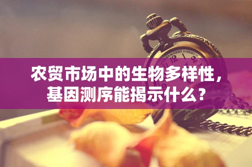 农贸市场中的生物多样性，基因测序能揭示什么？