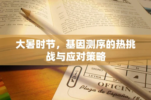 大暑时节，基因测序的热挑战与应对策略