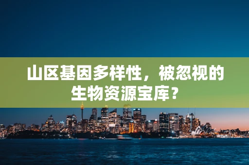 山区基因多样性，被忽视的生物资源宝库？