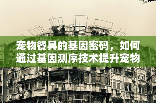 宠物餐具的基因密码，如何通过基因测序技术提升宠物健康？
