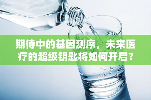 期待中的基因测序，未来医疗的超级钥匙将如何开启？