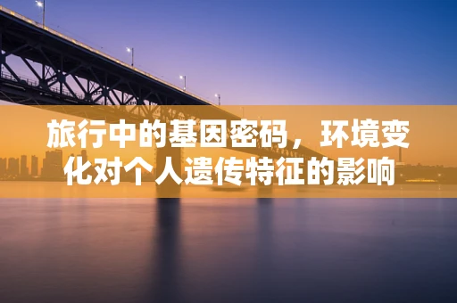 旅行中的基因密码，环境变化对个人遗传特征的影响