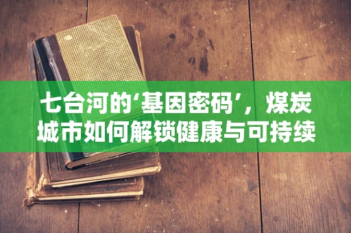 七台河的‘基因密码’，煤炭城市如何解锁健康与可持续发展的新篇章？