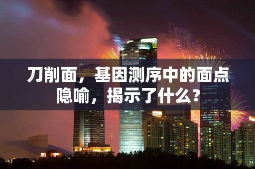 刀削面，基因测序中的面点隐喻，揭示了什么？