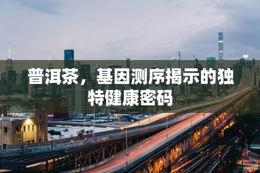 普洱茶，基因测序揭示的独特健康密码