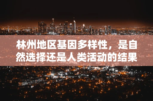 林州地区基因多样性，是自然选择还是人类活动的结果？