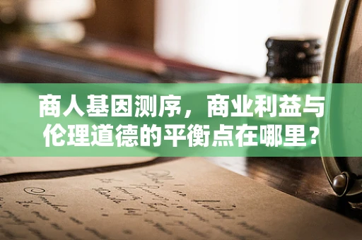 商人基因测序，商业利益与伦理道德的平衡点在哪里？
